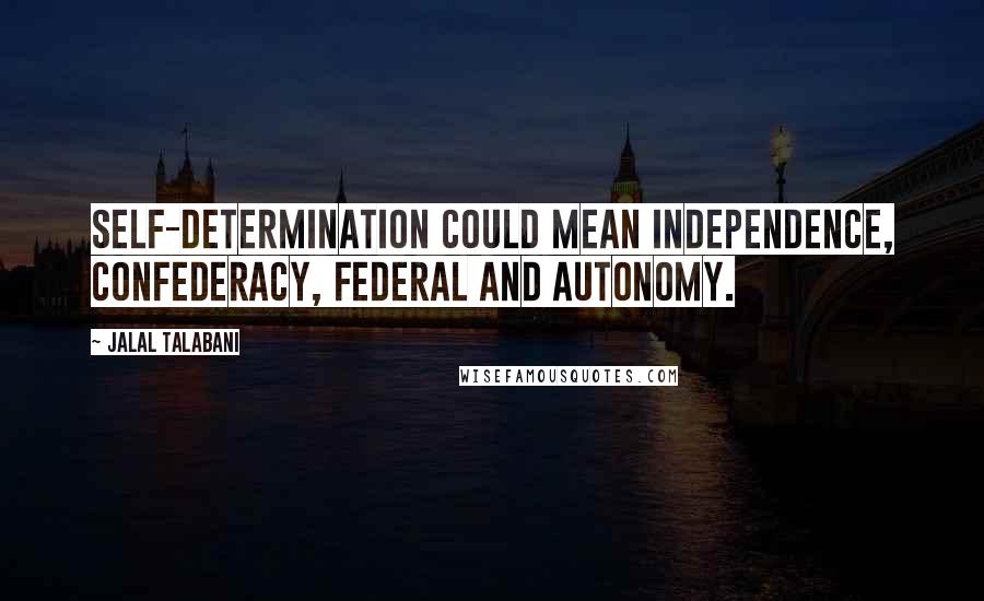 Jalal Talabani Quotes: Self-determination could mean independence, confederacy, federal and autonomy.