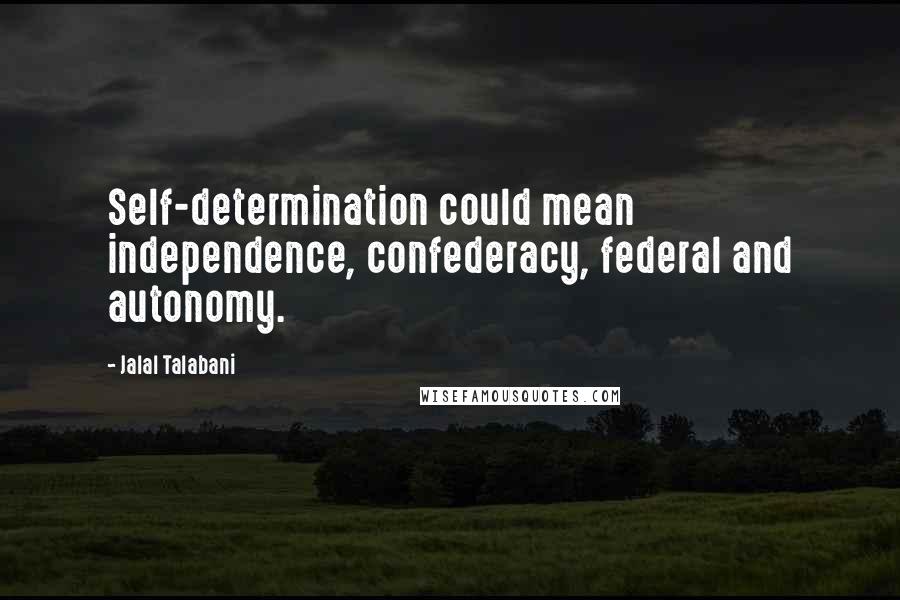 Jalal Talabani Quotes: Self-determination could mean independence, confederacy, federal and autonomy.