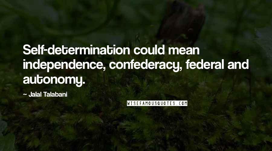 Jalal Talabani Quotes: Self-determination could mean independence, confederacy, federal and autonomy.