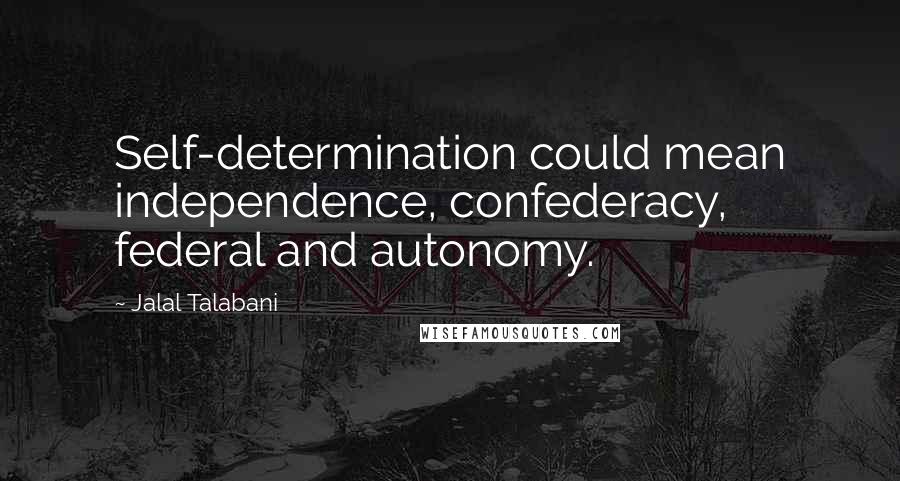 Jalal Talabani Quotes: Self-determination could mean independence, confederacy, federal and autonomy.