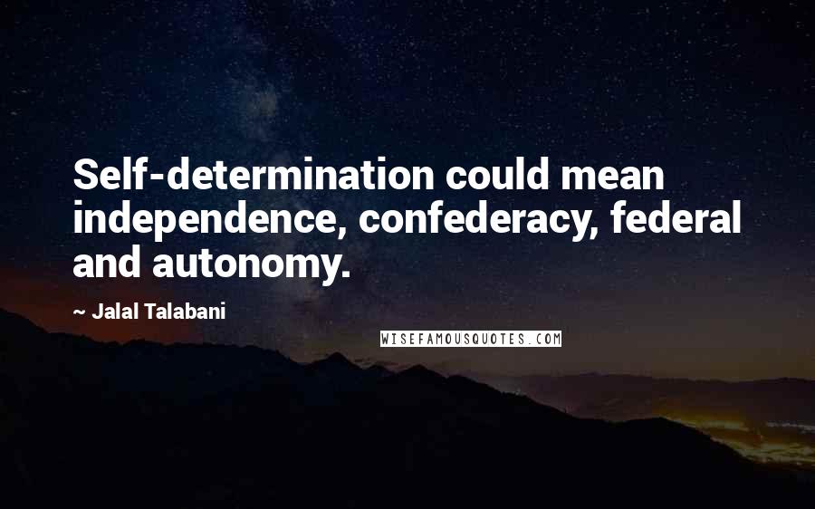 Jalal Talabani Quotes: Self-determination could mean independence, confederacy, federal and autonomy.