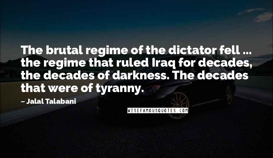 Jalal Talabani Quotes: The brutal regime of the dictator fell ... the regime that ruled Iraq for decades, the decades of darkness. The decades that were of tyranny.