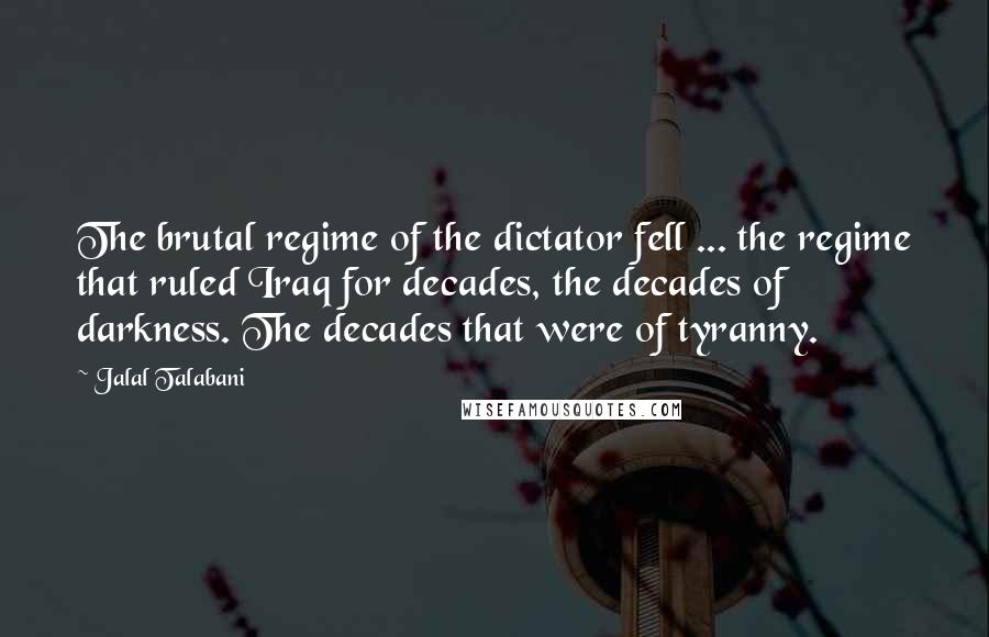 Jalal Talabani Quotes: The brutal regime of the dictator fell ... the regime that ruled Iraq for decades, the decades of darkness. The decades that were of tyranny.