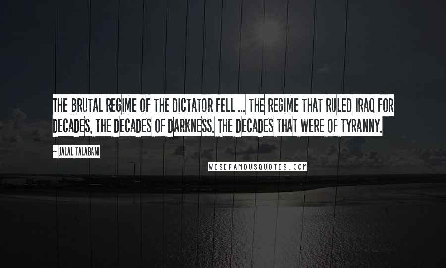 Jalal Talabani Quotes: The brutal regime of the dictator fell ... the regime that ruled Iraq for decades, the decades of darkness. The decades that were of tyranny.