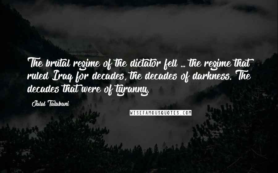 Jalal Talabani Quotes: The brutal regime of the dictator fell ... the regime that ruled Iraq for decades, the decades of darkness. The decades that were of tyranny.