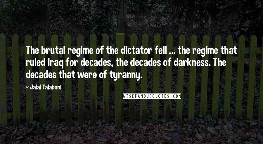 Jalal Talabani Quotes: The brutal regime of the dictator fell ... the regime that ruled Iraq for decades, the decades of darkness. The decades that were of tyranny.