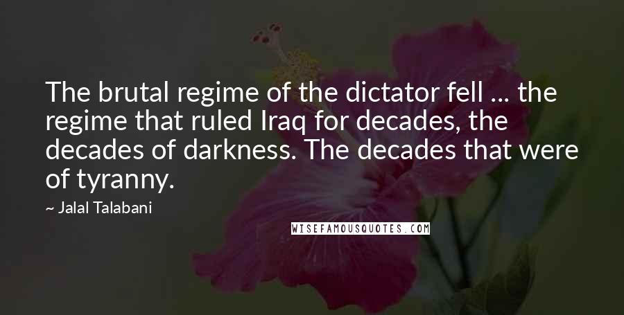 Jalal Talabani Quotes: The brutal regime of the dictator fell ... the regime that ruled Iraq for decades, the decades of darkness. The decades that were of tyranny.