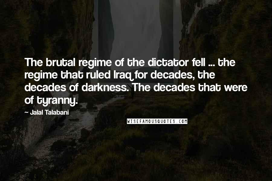 Jalal Talabani Quotes: The brutal regime of the dictator fell ... the regime that ruled Iraq for decades, the decades of darkness. The decades that were of tyranny.