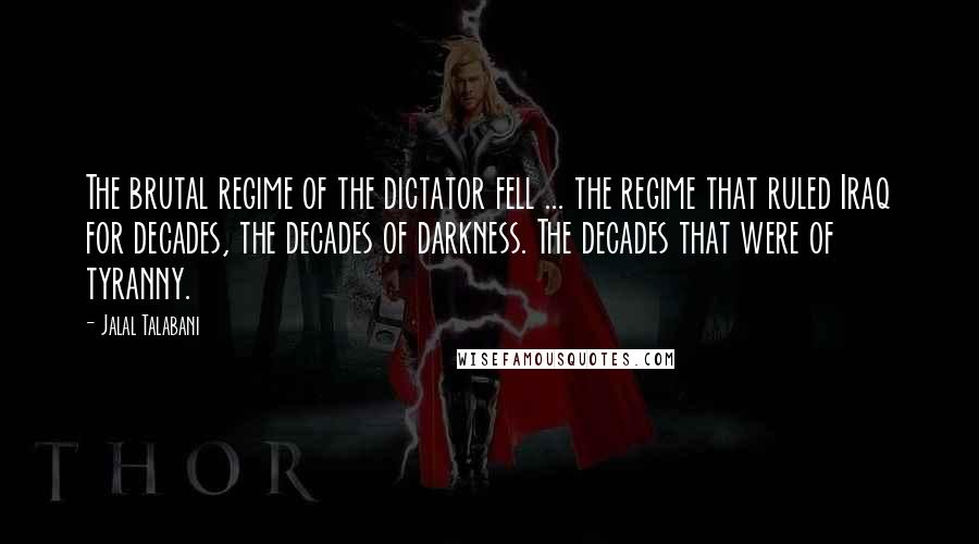 Jalal Talabani Quotes: The brutal regime of the dictator fell ... the regime that ruled Iraq for decades, the decades of darkness. The decades that were of tyranny.