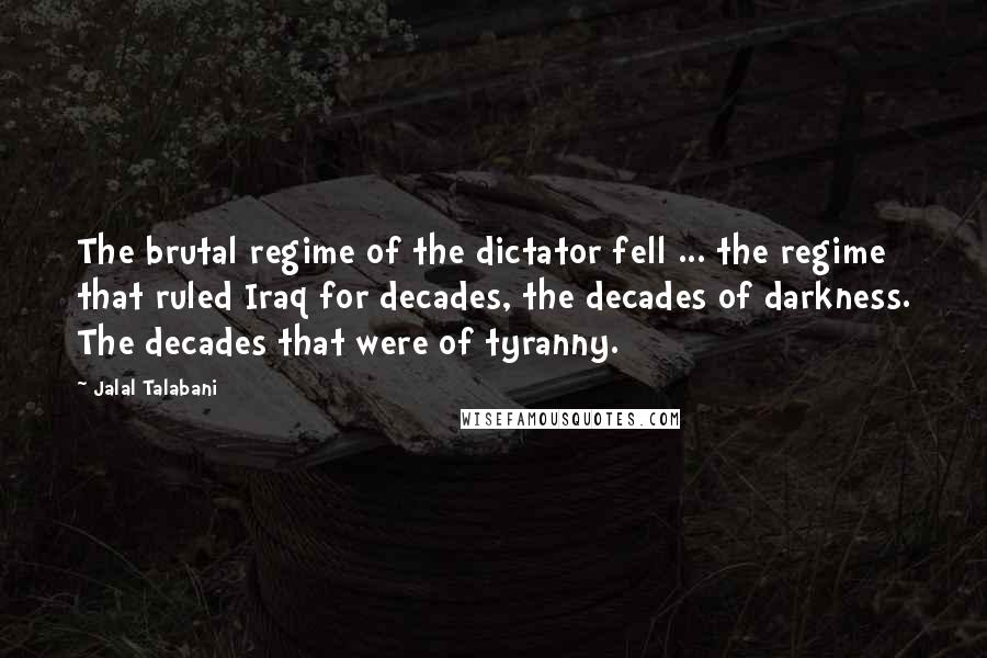 Jalal Talabani Quotes: The brutal regime of the dictator fell ... the regime that ruled Iraq for decades, the decades of darkness. The decades that were of tyranny.