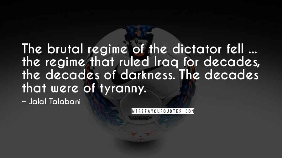 Jalal Talabani Quotes: The brutal regime of the dictator fell ... the regime that ruled Iraq for decades, the decades of darkness. The decades that were of tyranny.