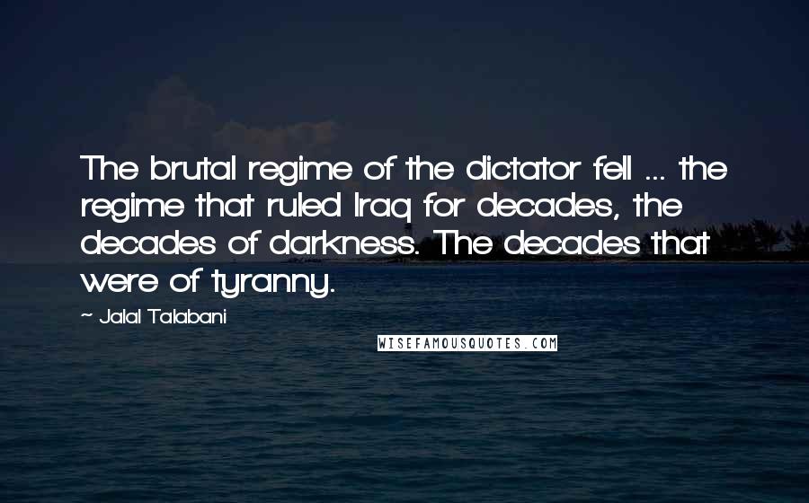 Jalal Talabani Quotes: The brutal regime of the dictator fell ... the regime that ruled Iraq for decades, the decades of darkness. The decades that were of tyranny.