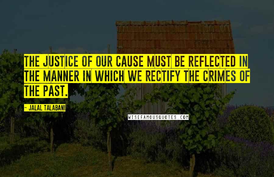 Jalal Talabani Quotes: The justice of our cause must be reflected in the manner in which we rectify the crimes of the past.