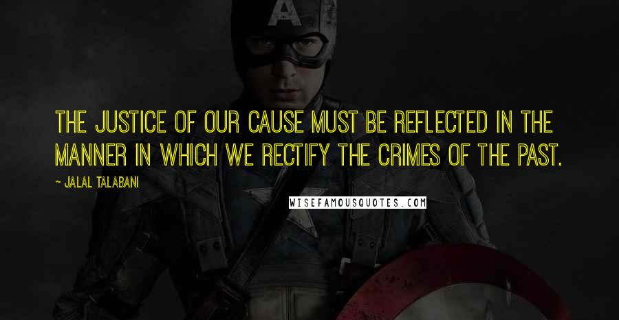 Jalal Talabani Quotes: The justice of our cause must be reflected in the manner in which we rectify the crimes of the past.