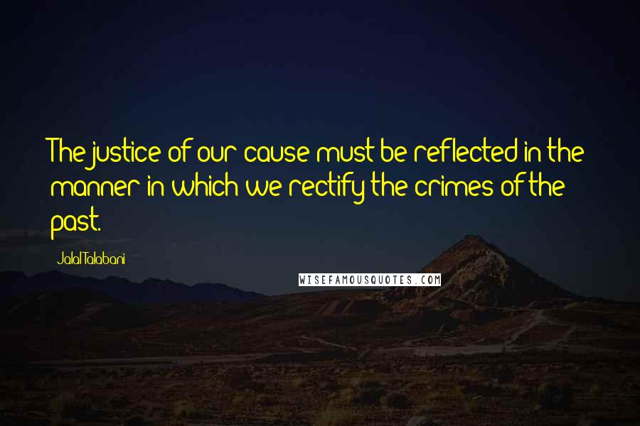 Jalal Talabani Quotes: The justice of our cause must be reflected in the manner in which we rectify the crimes of the past.