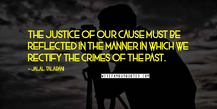 Jalal Talabani Quotes: The justice of our cause must be reflected in the manner in which we rectify the crimes of the past.