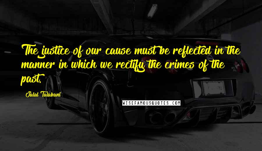 Jalal Talabani Quotes: The justice of our cause must be reflected in the manner in which we rectify the crimes of the past.