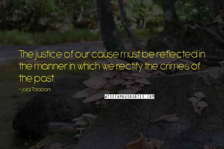 Jalal Talabani Quotes: The justice of our cause must be reflected in the manner in which we rectify the crimes of the past.