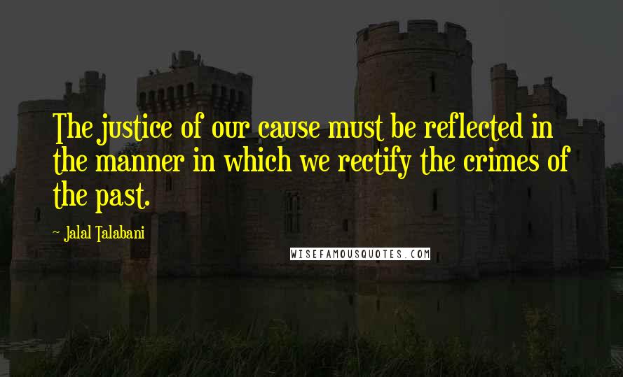 Jalal Talabani Quotes: The justice of our cause must be reflected in the manner in which we rectify the crimes of the past.