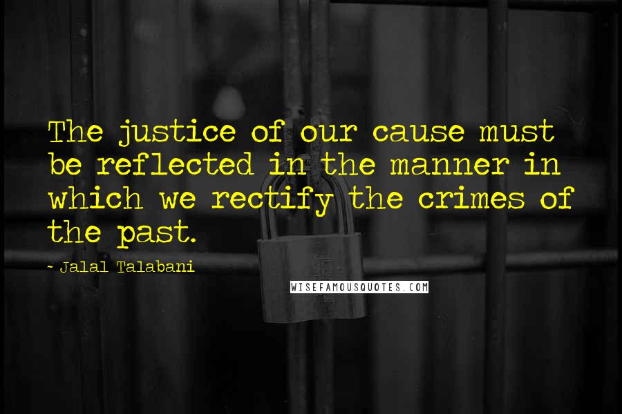 Jalal Talabani Quotes: The justice of our cause must be reflected in the manner in which we rectify the crimes of the past.