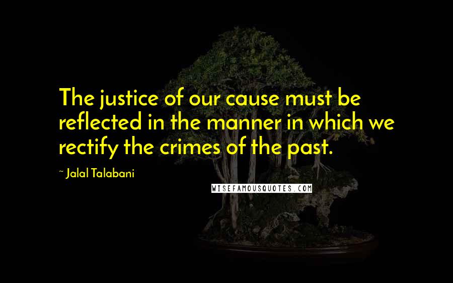 Jalal Talabani Quotes: The justice of our cause must be reflected in the manner in which we rectify the crimes of the past.