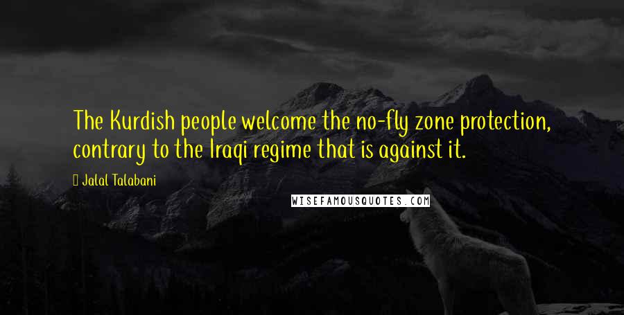 Jalal Talabani Quotes: The Kurdish people welcome the no-fly zone protection, contrary to the Iraqi regime that is against it.