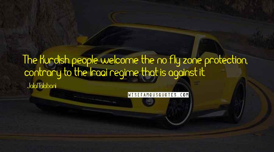 Jalal Talabani Quotes: The Kurdish people welcome the no-fly zone protection, contrary to the Iraqi regime that is against it.