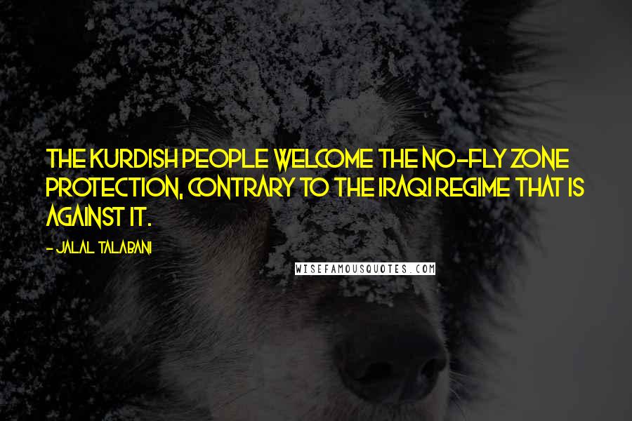 Jalal Talabani Quotes: The Kurdish people welcome the no-fly zone protection, contrary to the Iraqi regime that is against it.