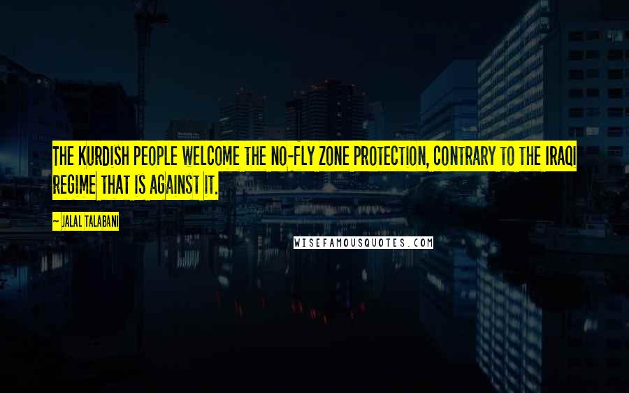 Jalal Talabani Quotes: The Kurdish people welcome the no-fly zone protection, contrary to the Iraqi regime that is against it.