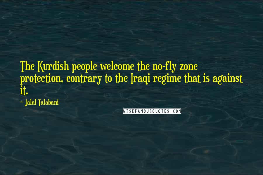 Jalal Talabani Quotes: The Kurdish people welcome the no-fly zone protection, contrary to the Iraqi regime that is against it.