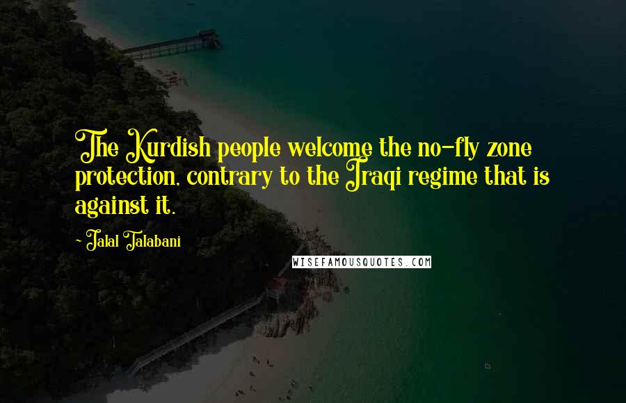 Jalal Talabani Quotes: The Kurdish people welcome the no-fly zone protection, contrary to the Iraqi regime that is against it.