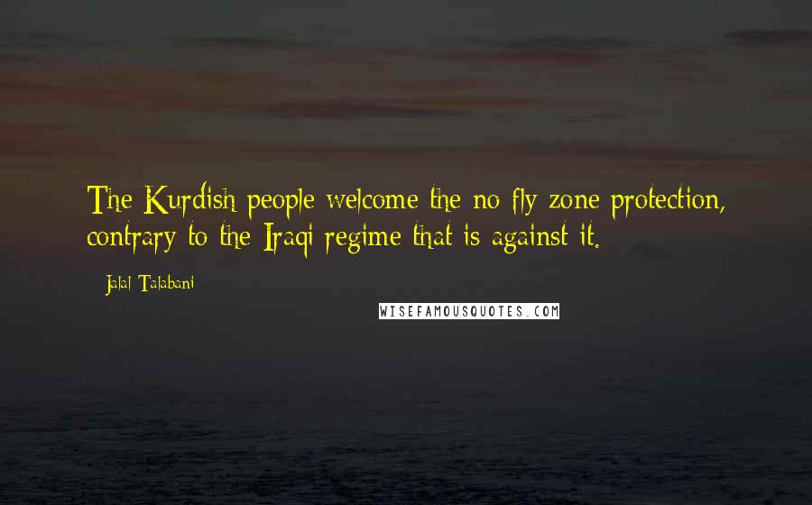 Jalal Talabani Quotes: The Kurdish people welcome the no-fly zone protection, contrary to the Iraqi regime that is against it.