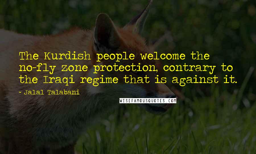 Jalal Talabani Quotes: The Kurdish people welcome the no-fly zone protection, contrary to the Iraqi regime that is against it.