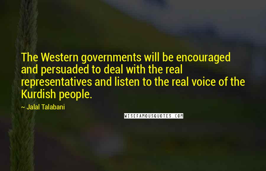 Jalal Talabani Quotes: The Western governments will be encouraged and persuaded to deal with the real representatives and listen to the real voice of the Kurdish people.