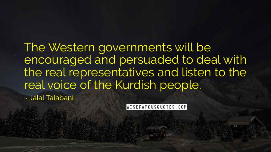 Jalal Talabani Quotes: The Western governments will be encouraged and persuaded to deal with the real representatives and listen to the real voice of the Kurdish people.