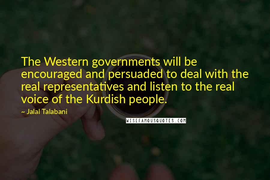 Jalal Talabani Quotes: The Western governments will be encouraged and persuaded to deal with the real representatives and listen to the real voice of the Kurdish people.