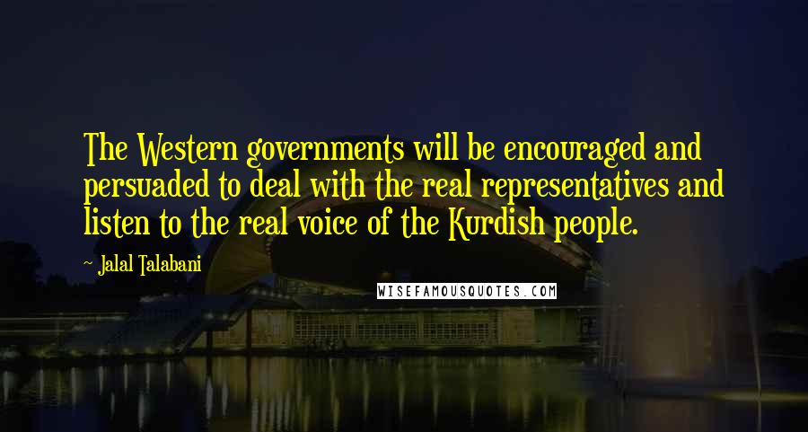 Jalal Talabani Quotes: The Western governments will be encouraged and persuaded to deal with the real representatives and listen to the real voice of the Kurdish people.