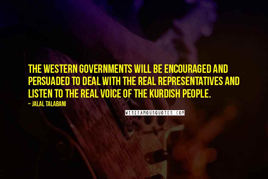 Jalal Talabani Quotes: The Western governments will be encouraged and persuaded to deal with the real representatives and listen to the real voice of the Kurdish people.