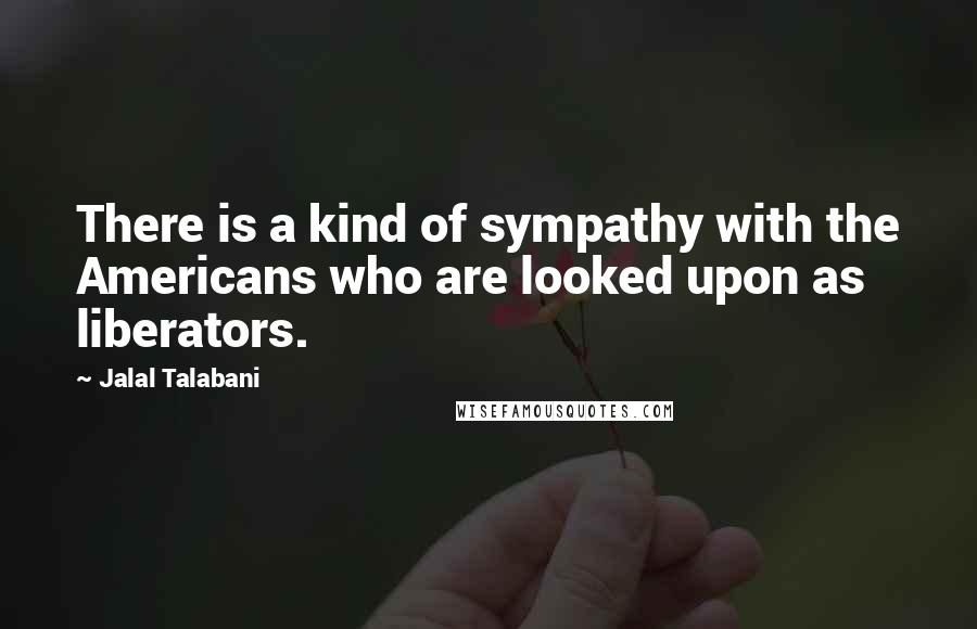 Jalal Talabani Quotes: There is a kind of sympathy with the Americans who are looked upon as liberators.