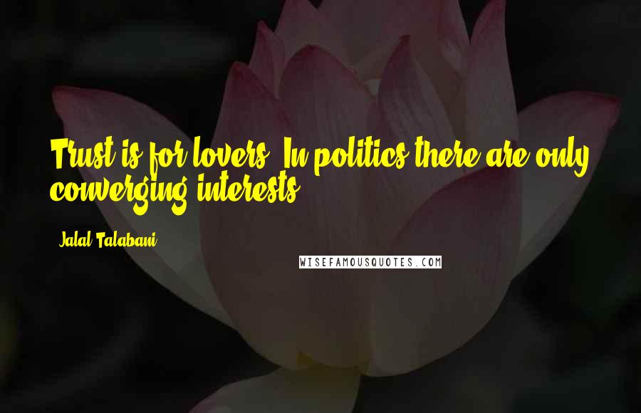 Jalal Talabani Quotes: Trust is for lovers. In politics there are only converging interests.