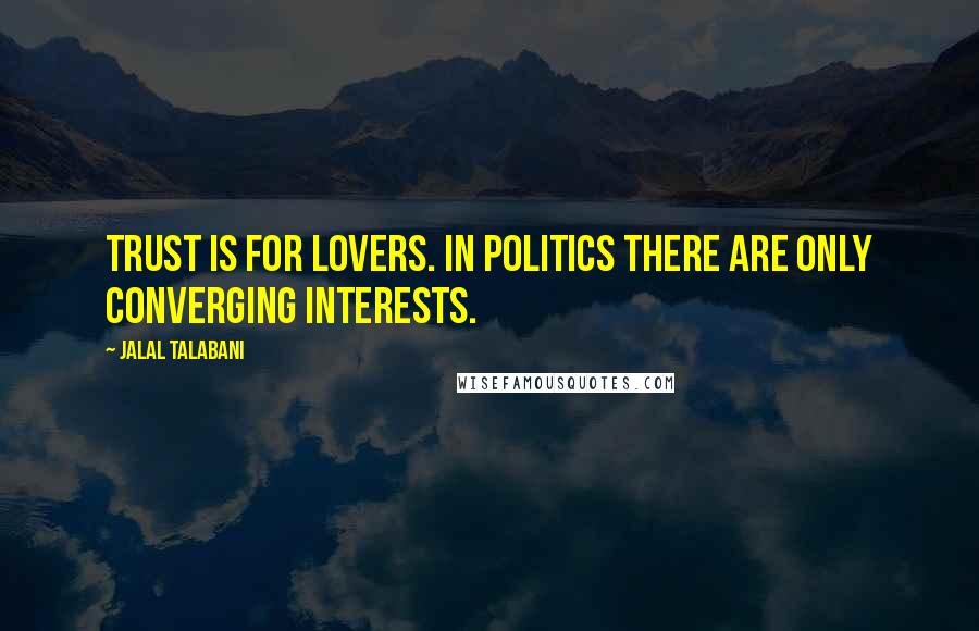 Jalal Talabani Quotes: Trust is for lovers. In politics there are only converging interests.