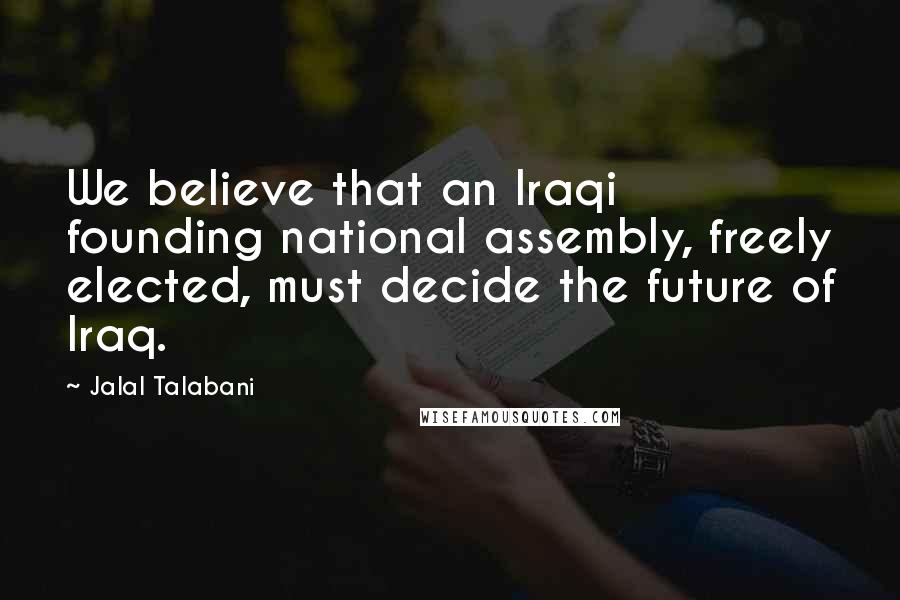 Jalal Talabani Quotes: We believe that an Iraqi founding national assembly, freely elected, must decide the future of Iraq.