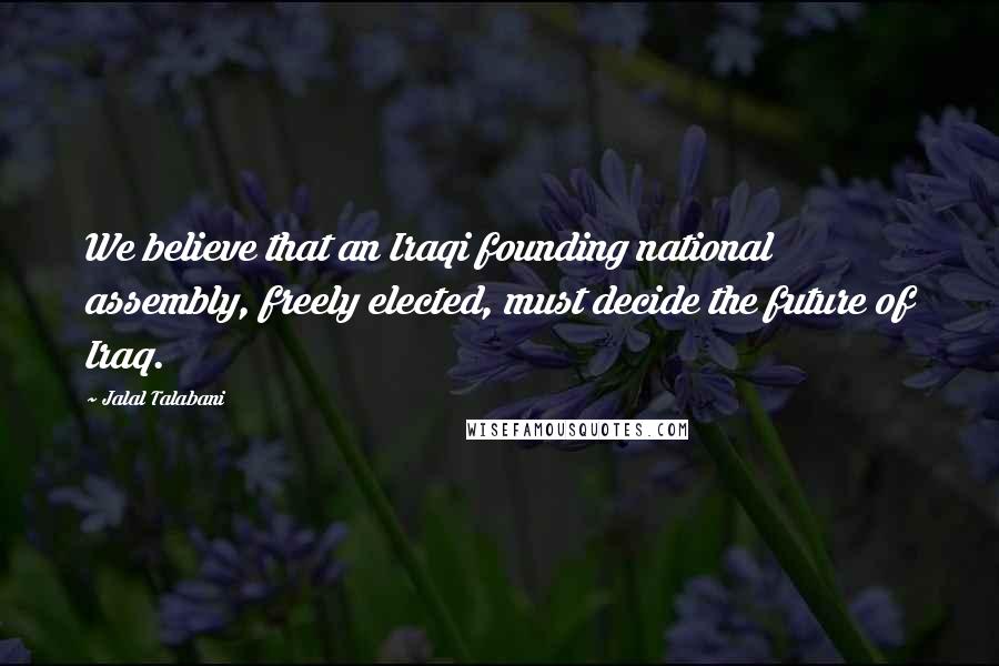 Jalal Talabani Quotes: We believe that an Iraqi founding national assembly, freely elected, must decide the future of Iraq.