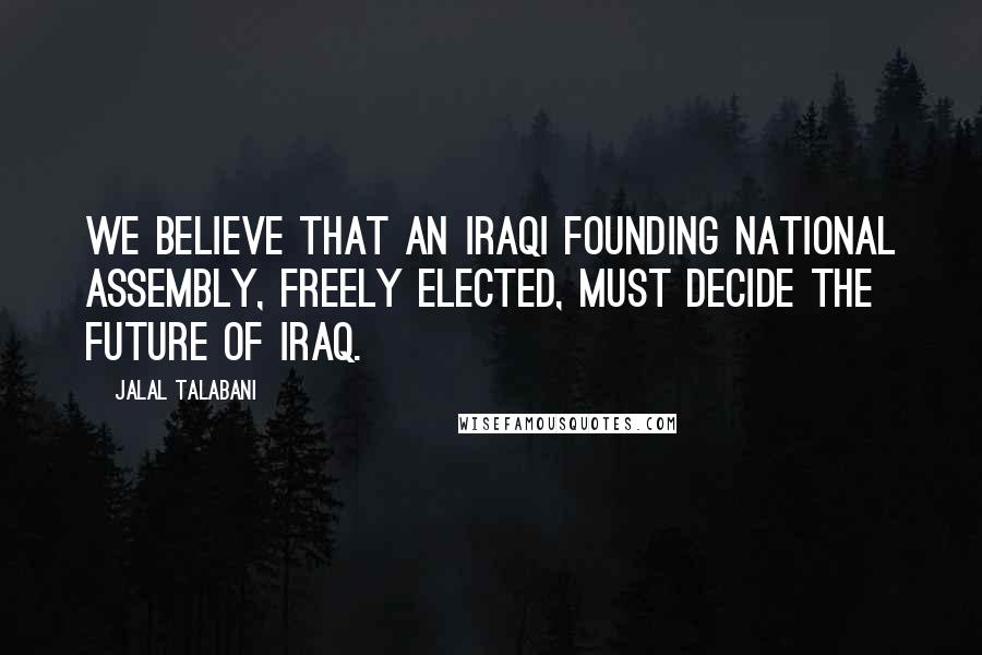 Jalal Talabani Quotes: We believe that an Iraqi founding national assembly, freely elected, must decide the future of Iraq.