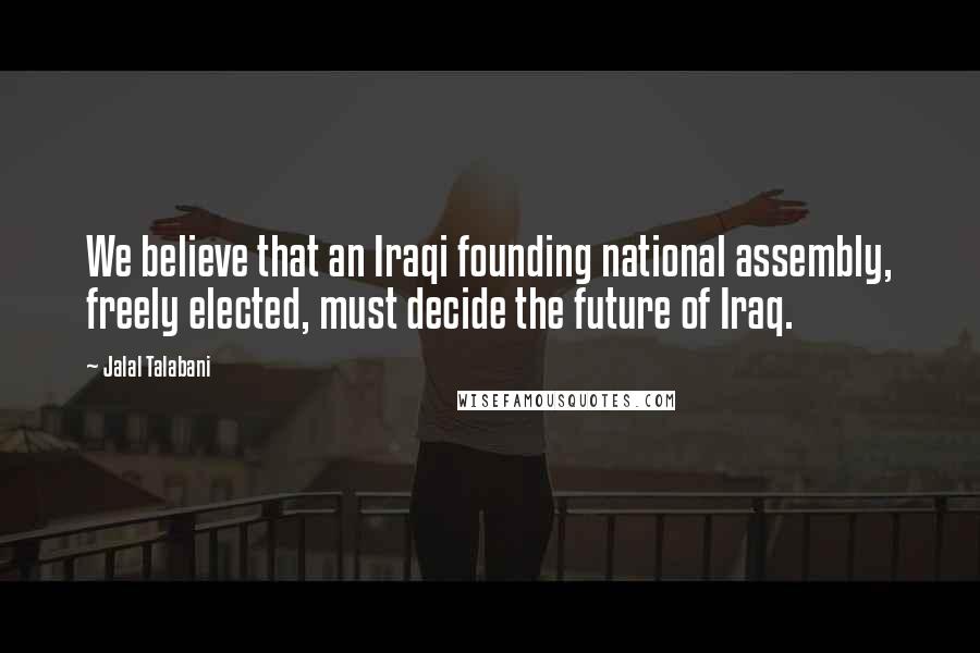 Jalal Talabani Quotes: We believe that an Iraqi founding national assembly, freely elected, must decide the future of Iraq.