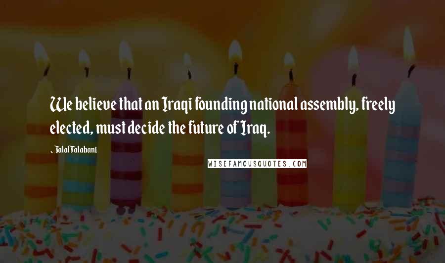 Jalal Talabani Quotes: We believe that an Iraqi founding national assembly, freely elected, must decide the future of Iraq.