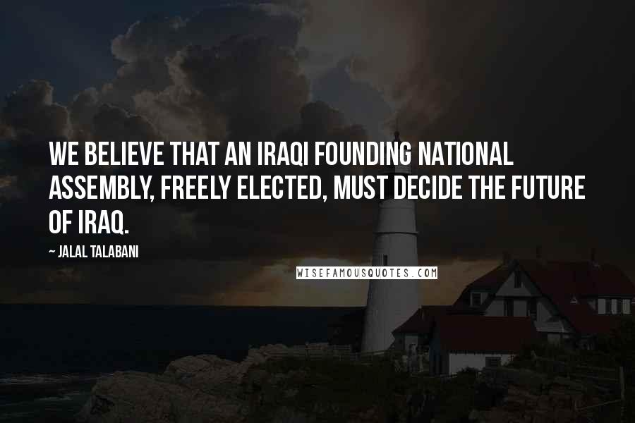 Jalal Talabani Quotes: We believe that an Iraqi founding national assembly, freely elected, must decide the future of Iraq.