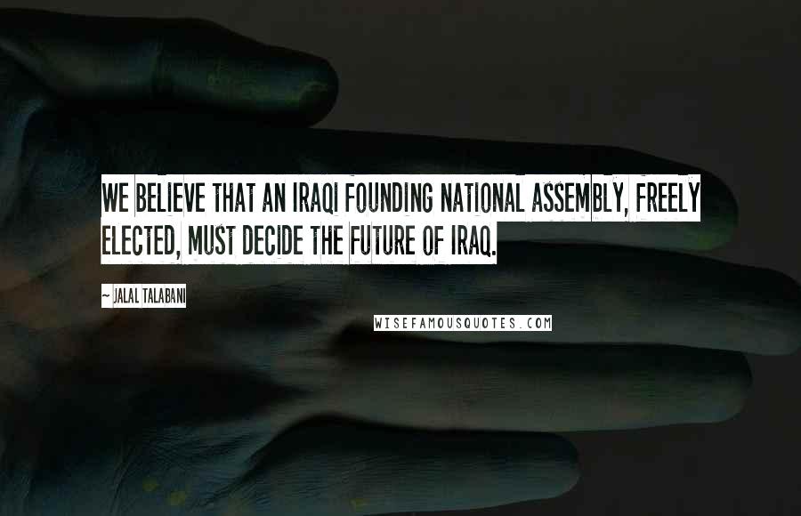 Jalal Talabani Quotes: We believe that an Iraqi founding national assembly, freely elected, must decide the future of Iraq.