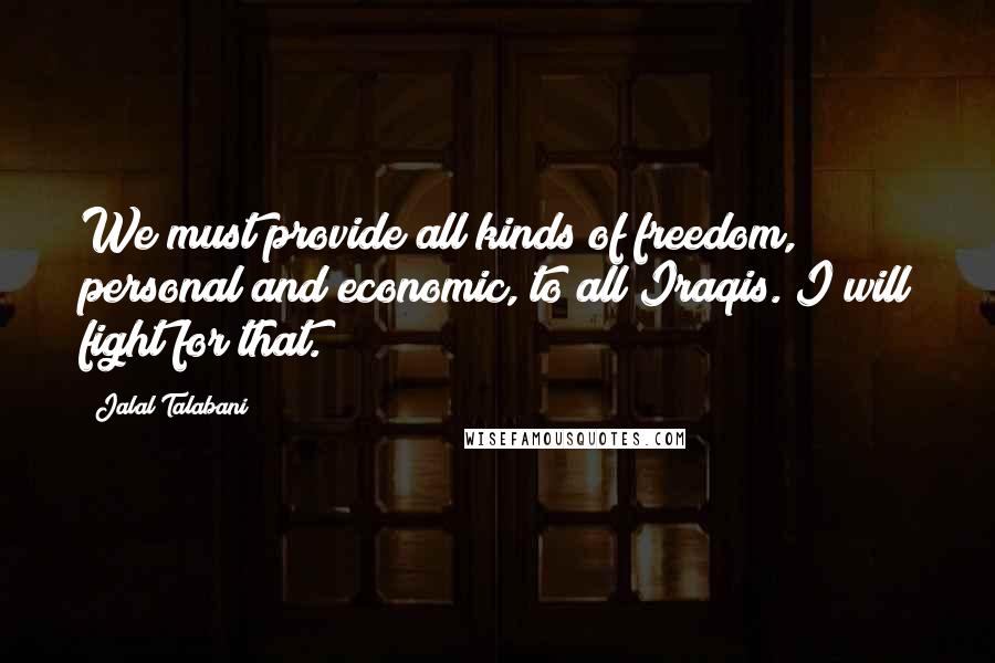 Jalal Talabani Quotes: We must provide all kinds of freedom, personal and economic, to all Iraqis. I will fight for that.