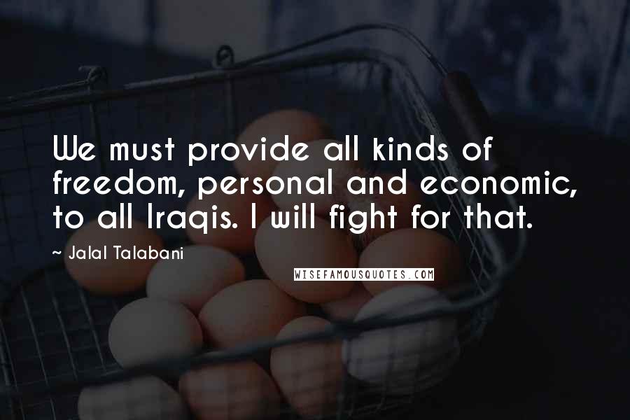 Jalal Talabani Quotes: We must provide all kinds of freedom, personal and economic, to all Iraqis. I will fight for that.